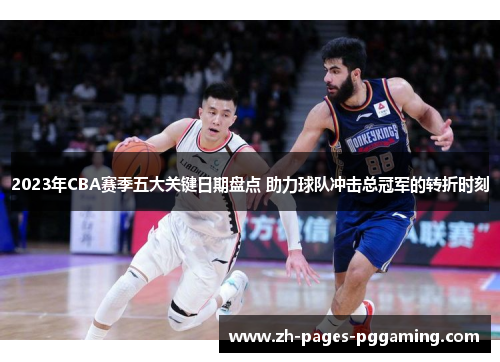 2023年CBA赛季五大关键日期盘点 助力球队冲击总冠军的转折时刻