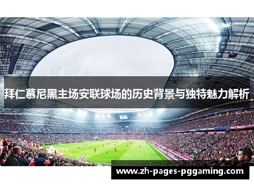 拜仁慕尼黑主场安联球场的历史背景与独特魅力解析 拜仁慕尼黑主场安联球场的历史背景与独特魅力解析