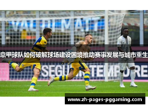 意甲球队如何破解球场建设困境推动赛事发展与城市重生 意甲球队如何破解球场建设困境推动赛事发展与城市重生
