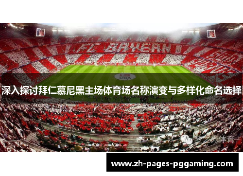 深入探讨拜仁慕尼黑主场体育场名称演变与多样化命名选择 深入探讨拜仁慕尼黑主场体育场名称演变与多样化命名选择