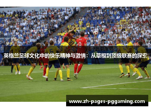 英格兰足球文化中的快乐精神与激情:从草根到顶级联赛的探索 英格兰足球文化中的快乐精神与激情:从草根到顶级联赛的探索