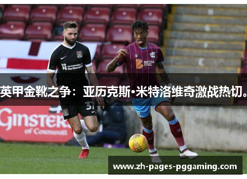 英甲金靴之争:亚历克斯·米特洛维奇激战热切。 英甲金靴之争:亚历克斯·米特洛维奇激战热切。