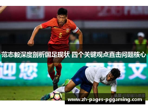 范志毅深度剖析国足现状 四个关键观点直击问题核心 范志毅深度剖析国足现状 四个关键观点直击问题核心