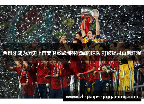 西班牙成为历史上首支卫冕欧洲杯冠军的球队 打破纪录再创辉煌 西班牙成为历史上首支卫冕欧洲杯冠军的球队 打破纪录再创辉煌