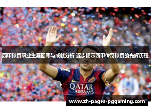 西甲球员职业生涯回顾与成就分析 逐步揭示西甲传奇球员的光辉历程