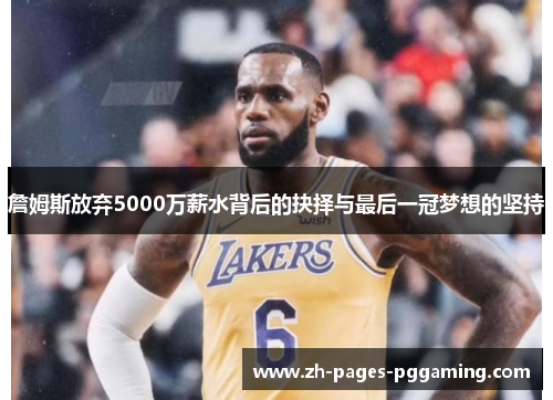 詹姆斯放弃5000万薪水背后的抉择与最后一冠梦想的坚持