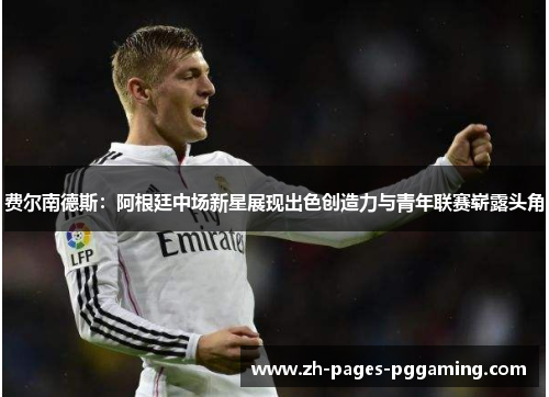 费尔南德斯:阿根廷中场新星展现出色创造力与青年联赛崭露头角 费尔南德斯:阿根廷中场新星展现出色创造力与青年联赛崭露头角