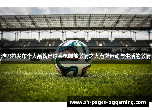 迪巴拉发布个人品牌足球香氛蜡烛激情之火点燃运动与生活的激情