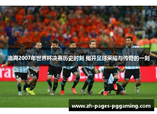 追溯2007年世界杯决赛历史时刻 揭开足球荣耀与传奇的一刻 追溯2007年世界杯决赛历史时刻 揭开足球荣耀与传奇的一刻