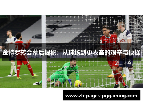 金特罗转会幕后揭秘：从球场到更衣室的艰辛与抉择