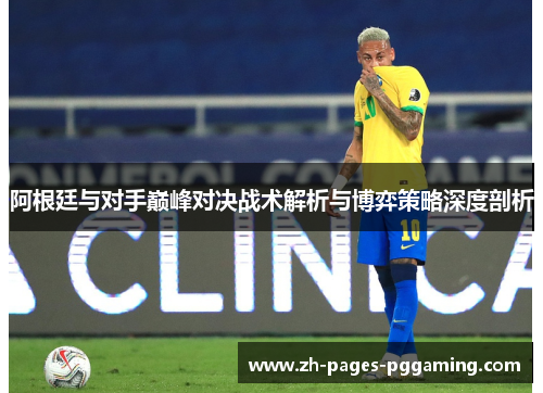 阿根廷与对手巅峰对决战术解析与博弈策略深度剖析
