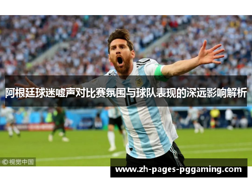 阿根廷球迷嘘声对比赛氛围与球队表现的深远影响解析