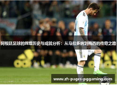 阿根廷足球的辉煌历史与成就分析:从马拉多纳到梅西的传奇之路 阿根廷足球的辉煌历史与成就分析:从马拉多纳到梅西的传奇之路