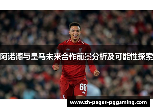 阿诺德与皇马未来合作前景分析及可能性探索 阿诺德与皇马未来合作前景分析及可能性探索