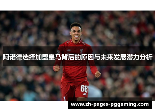 阿诺德选择加盟皇马背后的原因与未来发展潜力分析 阿诺德选择加盟皇马背后的原因与未来发展潜力分析