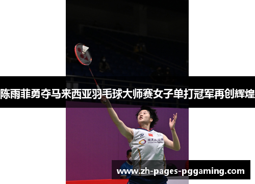 陈雨菲勇夺马来西亚羽毛球大师赛女子单打冠军再创辉煌