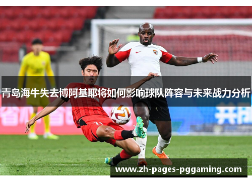 青岛海牛失去博阿基耶将如何影响球队阵容与未来战力分析