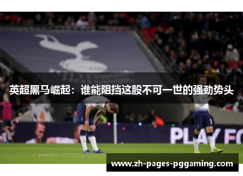 英超黑马崛起：谁能阻挡这股不可一世的强劲势头