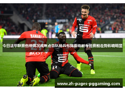 今日法甲联赛伤停情况成焦点各队排兵布阵面临新考验赛前走势影响明显