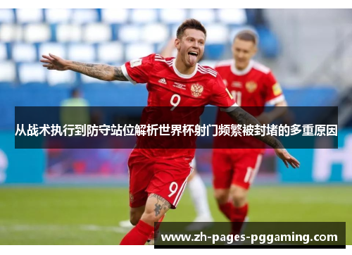从战术执行到防守站位解析世界杯射门频繁被封堵的多重原因