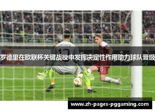 罗德里在欧联杯关键战役中发挥决定性作用助力球队晋级