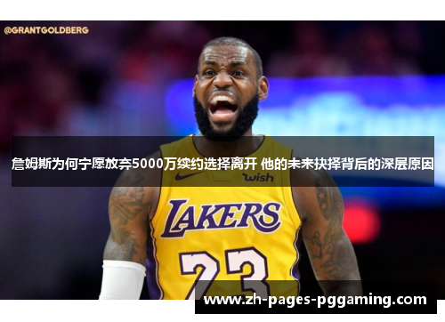 詹姆斯为何宁愿放弃5000万续约选择离开 他的未来抉择背后的深层原因