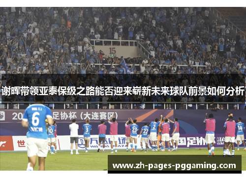 谢晖带领亚泰保级之路能否迎来崭新未来球队前景如何分析