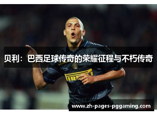 贝利：巴西足球传奇的荣耀征程与不朽传奇