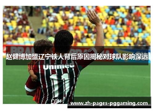 赵健博加盟辽宁铁人背后原因揭秘对球队影响深远 赵健博加盟辽宁铁人背后原因揭秘对球队影响深远
