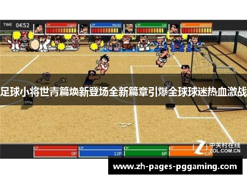 足球小将世青篇焕新登场全新篇章引爆全球球迷热血激战