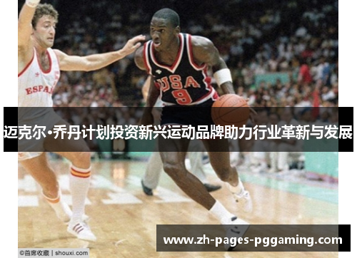 迈克尔·乔丹计划投资新兴运动品牌助力行业革新与发展 迈克尔·乔丹计划投资新兴运动品牌助力行业革新与发展