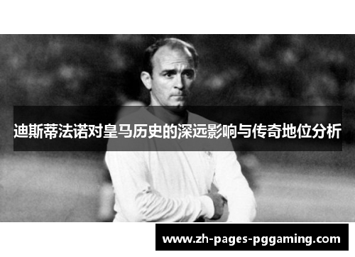 迪斯蒂法诺对皇马历史的深远影响与传奇地位分析