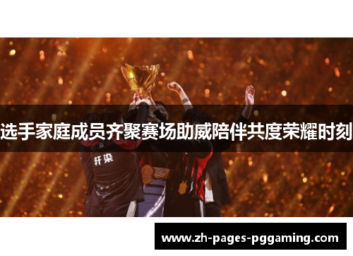 选手家庭成员齐聚赛场助威陪伴共度荣耀时刻