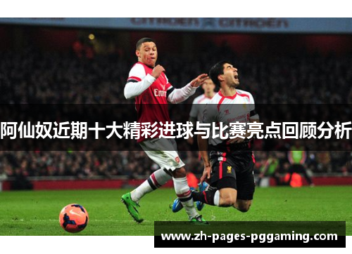 阿仙奴近期十大精彩进球与比赛亮点回顾分析