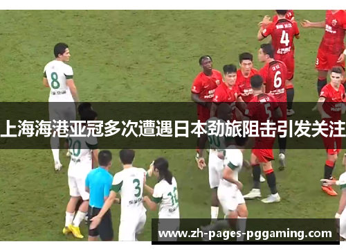 上海海港亚冠多次遭遇日本劲旅阻击引发关注