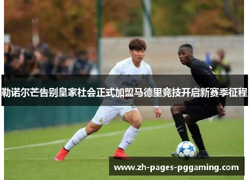 勒诺尔芒告别皇家社会正式加盟马德里竞技开启新赛季征程