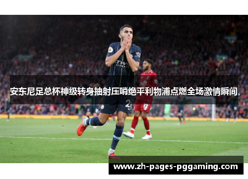 安东尼足总杯神级转身抽射压哨绝平利物浦点燃全场激情瞬间 安东尼足总杯神级转身抽射压哨绝平利物浦点燃全场激情瞬间