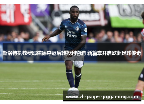 斯洛特执教费耶诺德夺冠后转投利物浦 新篇章开启欧洲足球传奇