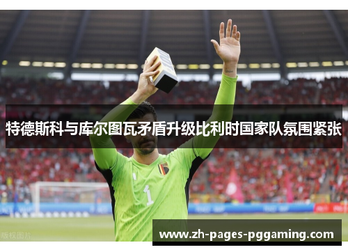特德斯科与库尔图瓦矛盾升级比利时国家队氛围紧张 特德斯科与库尔图瓦矛盾升级比利时国家队氛围紧张
