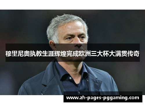 穆里尼奥执教生涯辉煌完成欧洲三大杯大满贯传奇