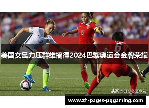 美国女足力压群雄摘得2024巴黎奥运会金牌荣耀