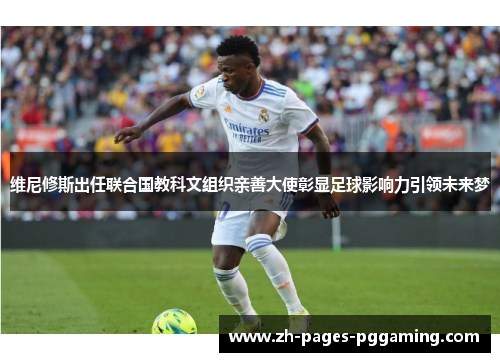 维尼修斯出任联合国教科文组织亲善大使彰显足球影响力引领未来梦 维尼修斯出任联合国教科文组织亲善大使彰显足球影响力引领未来梦