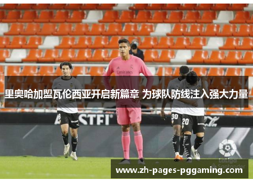 里奥哈加盟瓦伦西亚开启新篇章 为球队防线注入强大力量