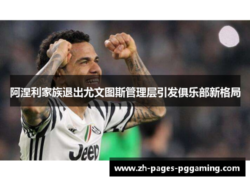 阿涅利家族退出尤文图斯管理层引发俱乐部新格局