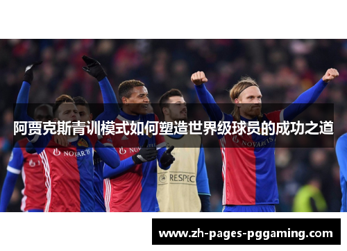 阿贾克斯青训模式如何塑造世界级球员的成功之道