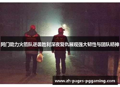 阿门助力火箭队逆袭胜利深夜复仇展现强大韧性与团队精神