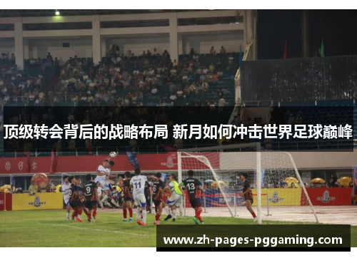 顶级转会背后的战略布局 新月如何冲击世界足球巅峰