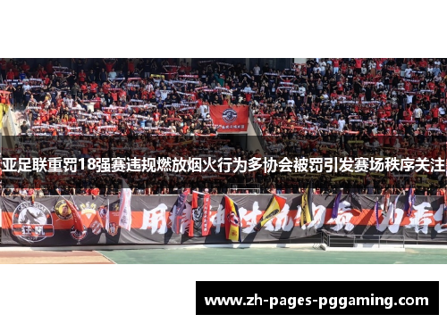 亚足联重罚18强赛违规燃放烟火行为多协会被罚引发赛场秩序关注