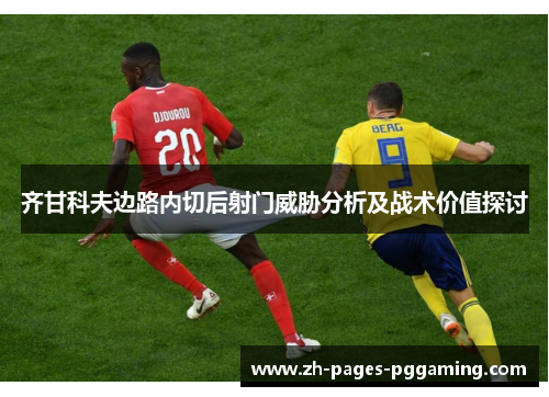 齐甘科夫边路内切后射门威胁分析及战术价值探讨 齐甘科夫边路内切后射门威胁分析及战术价值探讨