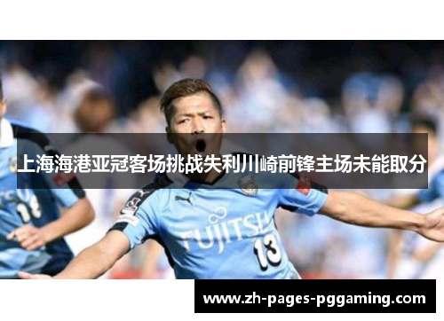 上海海港亚冠客场挑战失利川崎前锋主场未能取分
